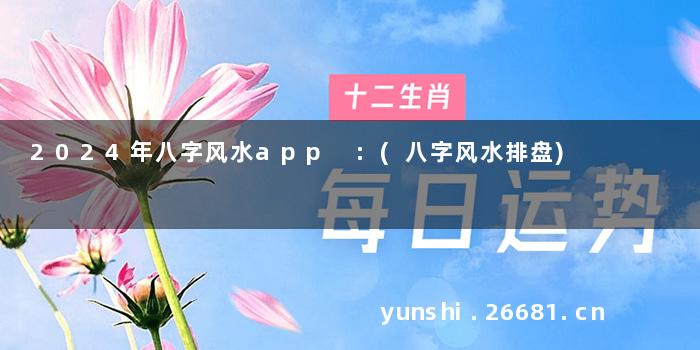 2024年八字风水app :(八字风水排盘)